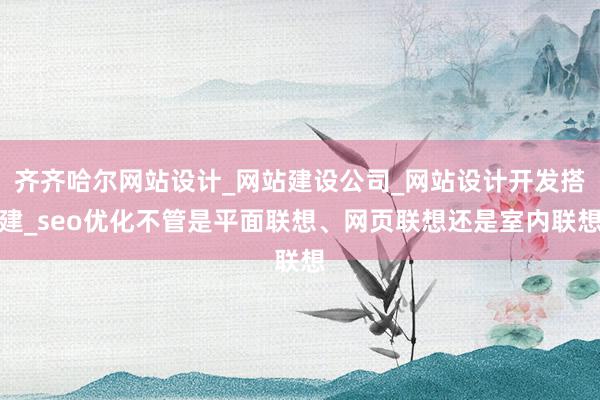 齐齐哈尔网站设计_网站建设公司_网站设计开发搭建_seo优化不管是平面联想、网页联想还是室内联想