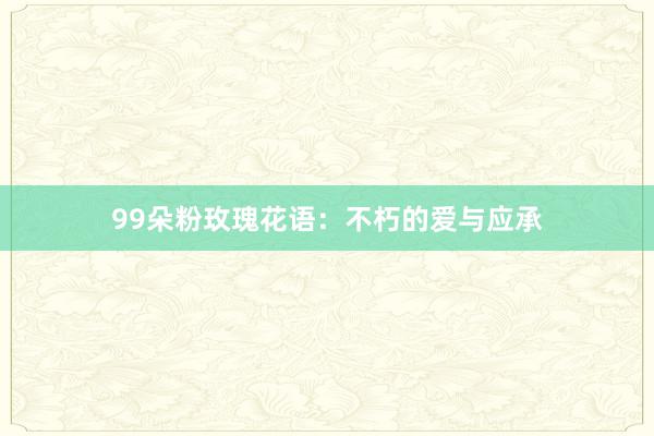 99朵粉玫瑰花语：不朽的爱与应承