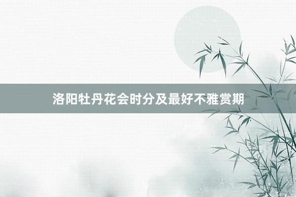 洛阳牡丹花会时分及最好不雅赏期