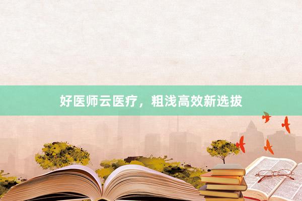 好医师云医疗，粗浅高效新选拔