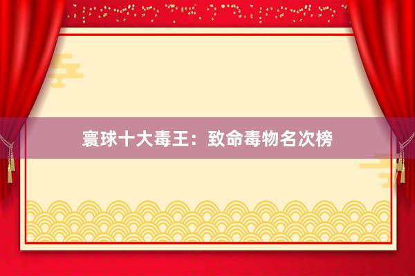 寰球十大毒王：致命毒物名次榜