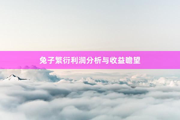 兔子繁衍利润分析与收益瞻望