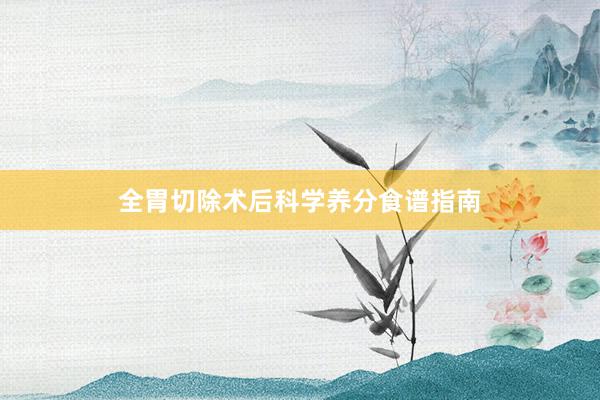 全胃切除术后科学养分食谱指南